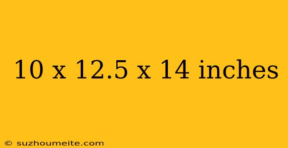 10 X 12.5 X 14 Inches