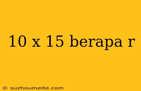 10 X 15 Berapa R