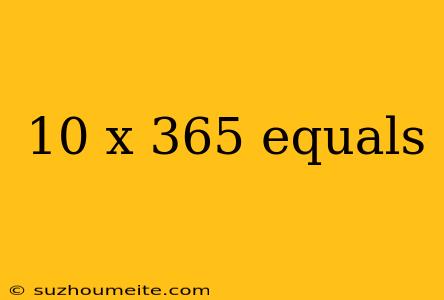 10 X 365 Equals