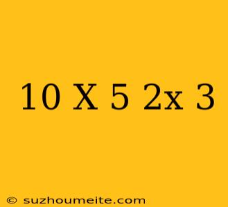 10-x 5+2x/3