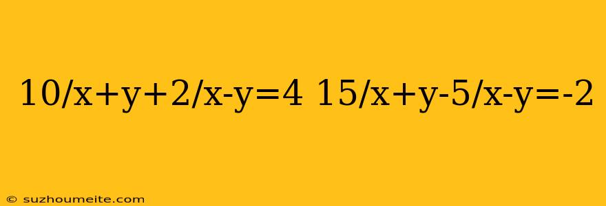 10/x+y+2/x-y=4 15/x+y-5/x-y=-2