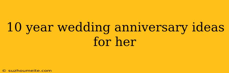 10 Year Wedding Anniversary Ideas For Her