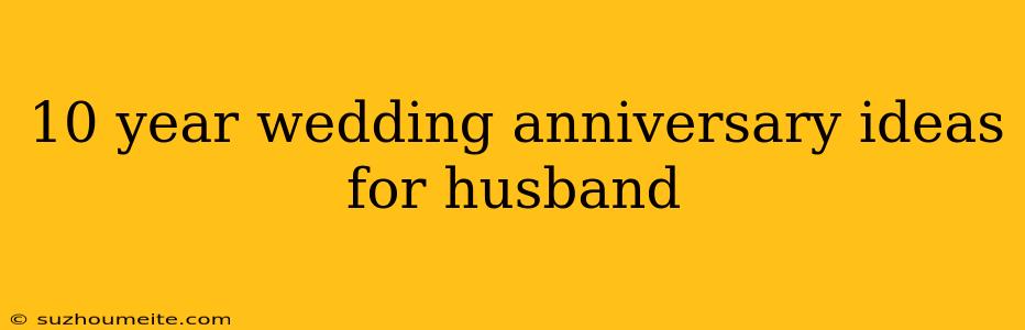 10 Year Wedding Anniversary Ideas For Husband