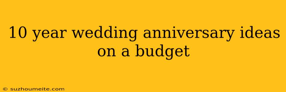 10 Year Wedding Anniversary Ideas On A Budget