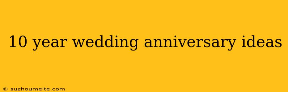 10 Year Wedding Anniversary Ideas