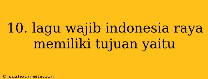 10. Lagu Wajib Indonesia Raya Memiliki Tujuan Yaitu