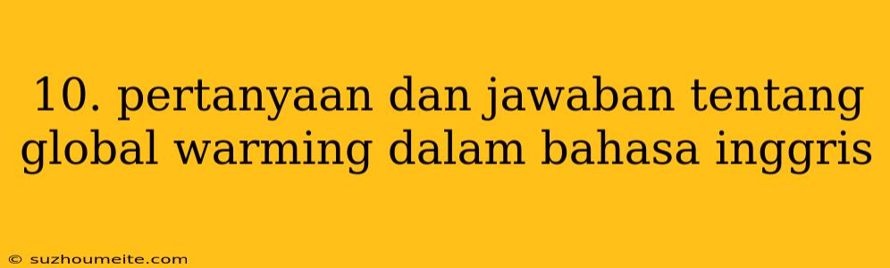 10. Pertanyaan Dan Jawaban Tentang Global Warming Dalam Bahasa Inggris