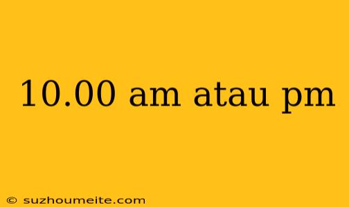 10.00 Am Atau Pm