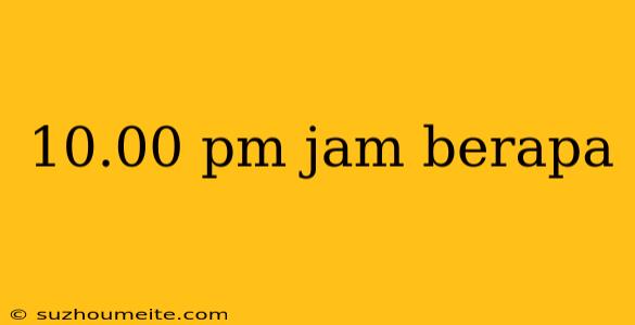 10.00 Pm Jam Berapa