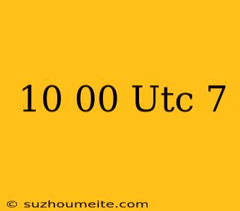 10.00 Utc-7 กี่โมงไทย