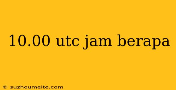 10.00 Utc Jam Berapa