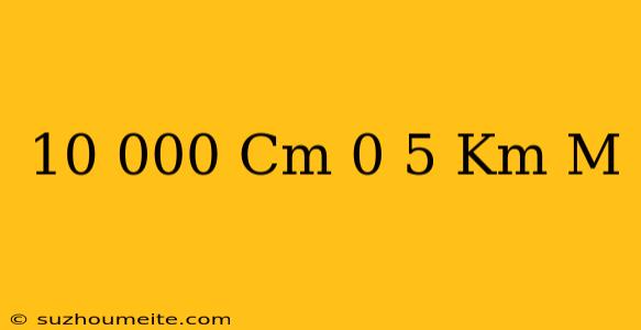 10.000 Cm + 0.5 Km = M