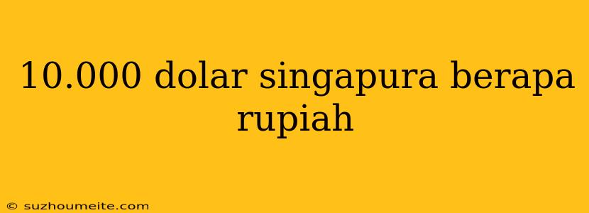 10.000 Dolar Singapura Berapa Rupiah