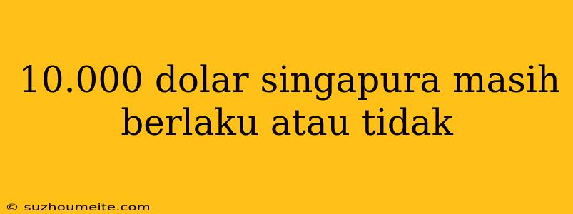 10.000 Dolar Singapura Masih Berlaku Atau Tidak