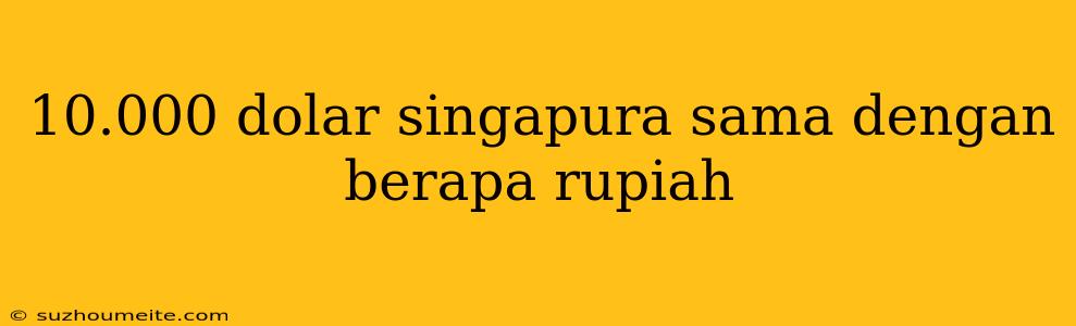 10.000 Dolar Singapura Sama Dengan Berapa Rupiah