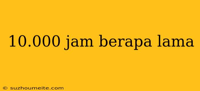 10.000 Jam Berapa Lama