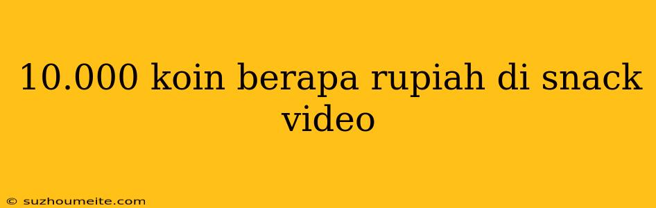 10.000 Koin Berapa Rupiah Di Snack Video