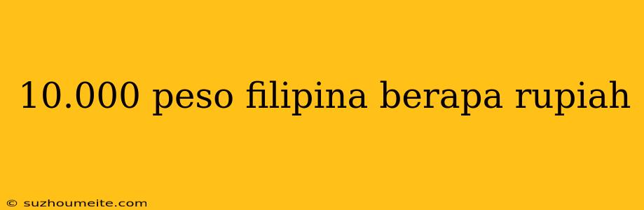 10.000 Peso Filipina Berapa Rupiah