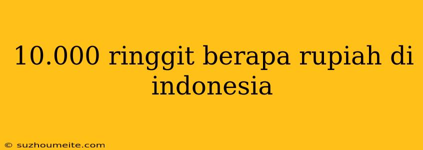 10.000 Ringgit Berapa Rupiah Di Indonesia