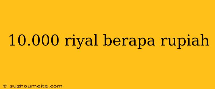 10.000 Riyal Berapa Rupiah