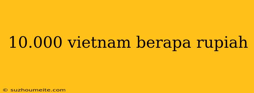 10.000 Vietnam Berapa Rupiah