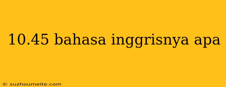 10.45 Bahasa Inggrisnya Apa