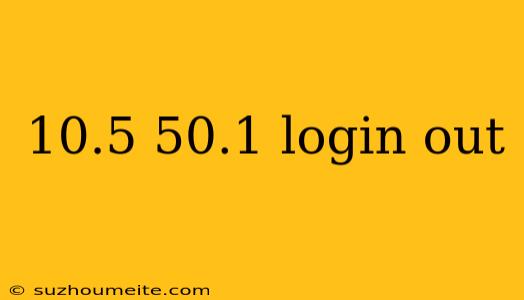 10.5 50.1 Login Out