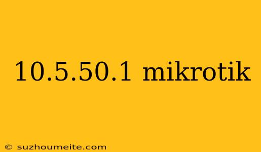 10.5.50.1 Mikrotik