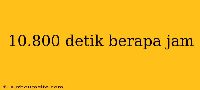 10.800 Detik Berapa Jam