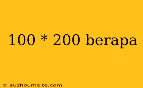 100 * 200 Berapa