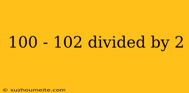 100 - 102 Divided By 2