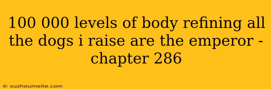 100 000 Levels Of Body Refining All The Dogs I Raise Are The Emperor - Chapter 286