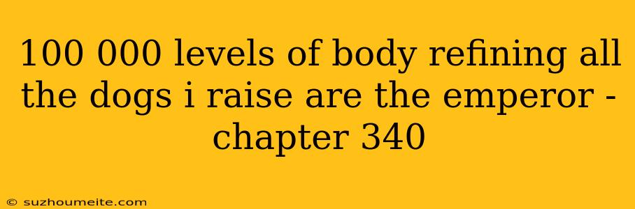 100 000 Levels Of Body Refining All The Dogs I Raise Are The Emperor - Chapter 340