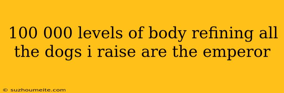 100 000 Levels Of Body Refining All The Dogs I Raise Are The Emperor