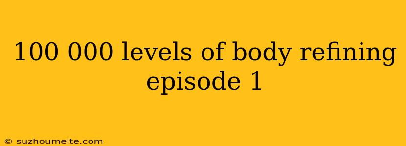 100 000 Levels Of Body Refining Episode 1