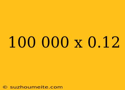 100 000 X 0.12