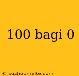 100 Bagi 0