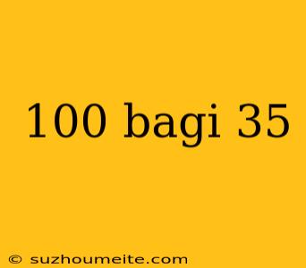 100 Bagi 35