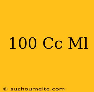 100 Cc = Ml