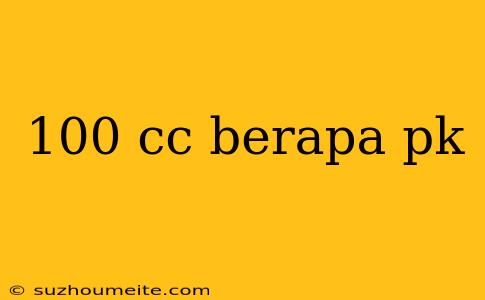 100 Cc Berapa Pk