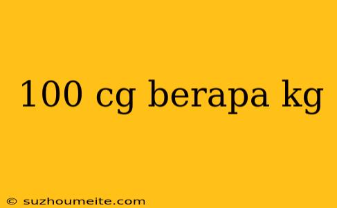 100 Cg Berapa Kg