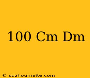 100 Cm = Dm