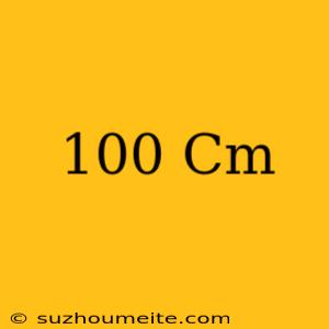 100 Cm =