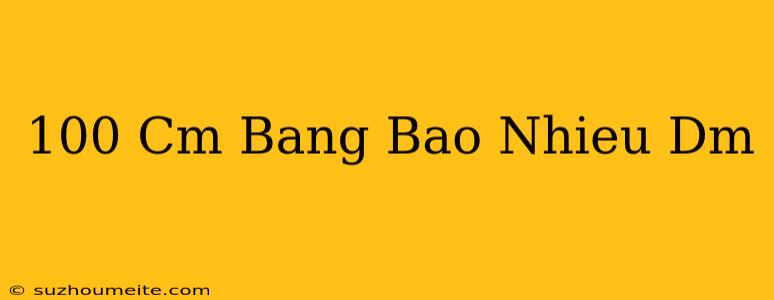 100 Cm Bằng Bao Nhiêu Dm