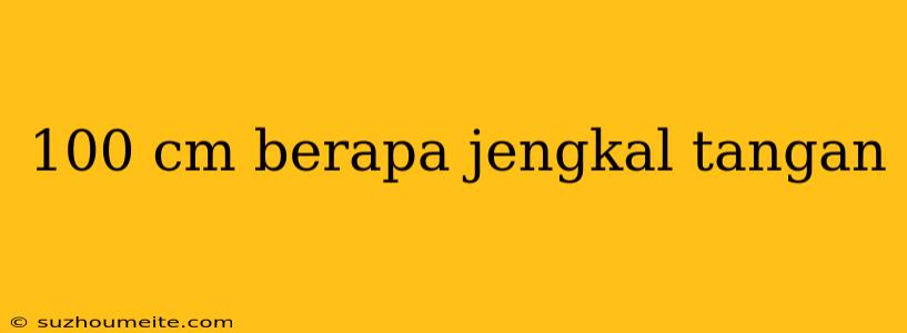 100 Cm Berapa Jengkal Tangan