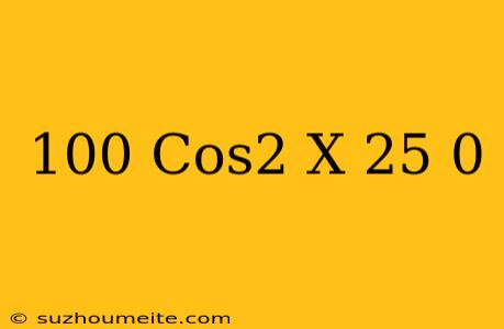 100 Cos2 X − 25 = 0