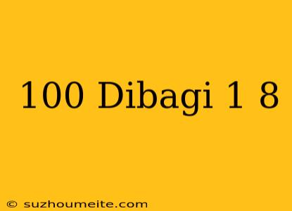 100 Dibagi 1/8