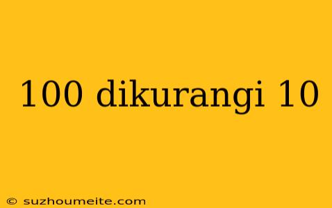 100 Dikurangi 10