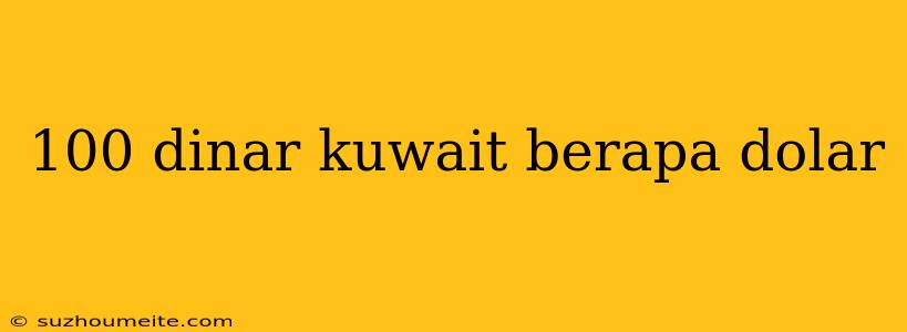 100 Dinar Kuwait Berapa Dolar