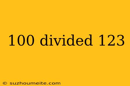 100 Divided 123